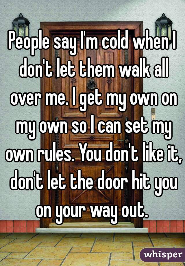 People say I'm cold when I don't let them walk all over me. I get my own on my own so I can set my own rules. You don't like it, don't let the door hit you on your way out. 