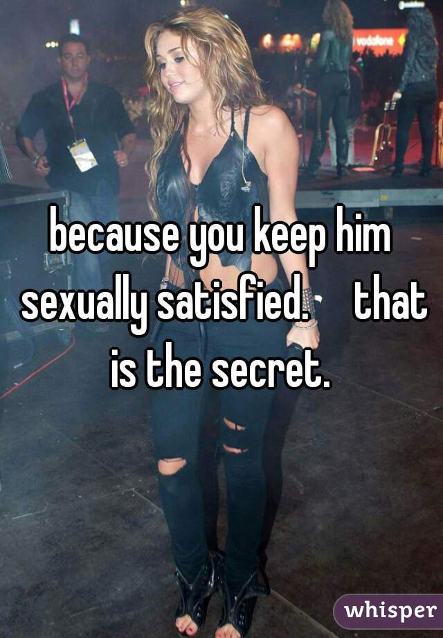 because you keep him sexually satisfied.     that is the secret. 