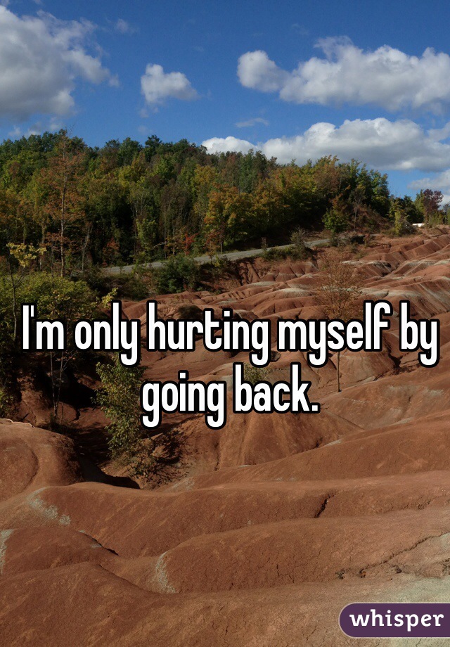 I'm only hurting myself by going back.