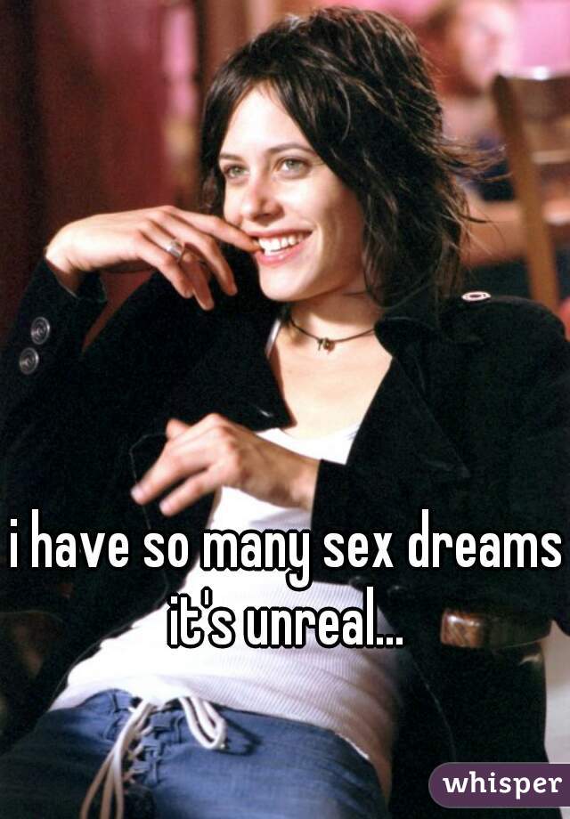 i have so many sex dreams it's unreal... 
