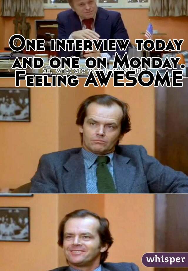 One interview today and one on Monday. Feeling AWESOME