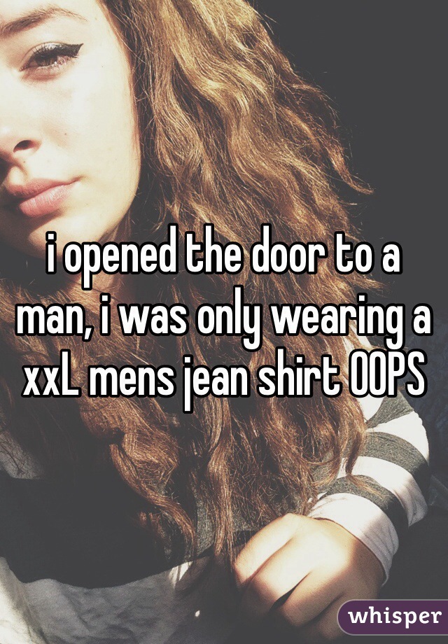 i opened the door to a man, i was only wearing a xxL mens jean shirt OOPS 