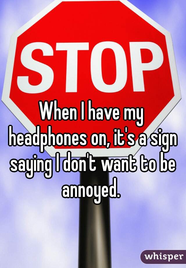 When I have my headphones on, it's a sign saying I don't want to be annoyed. 