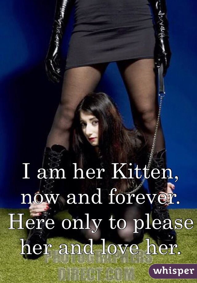 I am her Kitten, now and forever. Here only to please her and love her. 