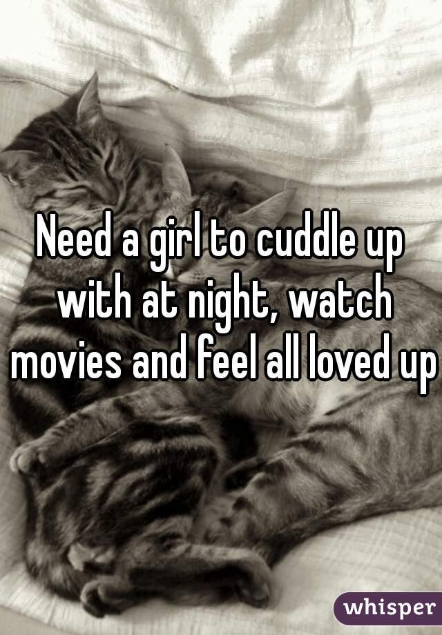 Need a girl to cuddle up with at night, watch movies and feel all loved up