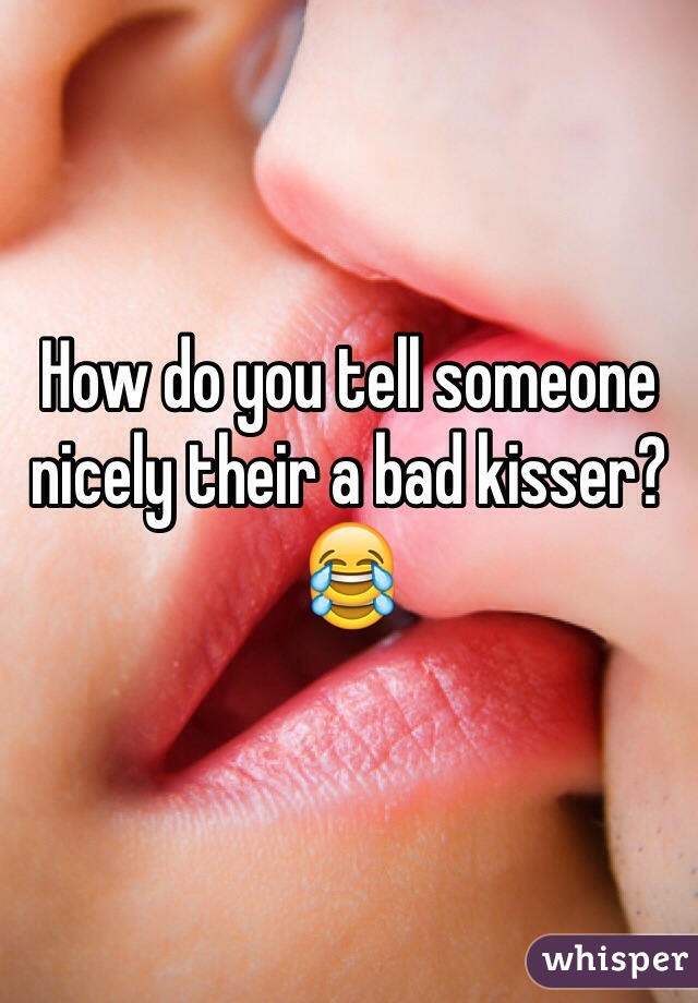 How do you tell someone nicely their a bad kisser?😂