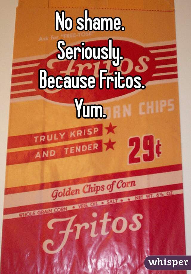No shame. 
Seriously. 
Because Fritos.
Yum. 