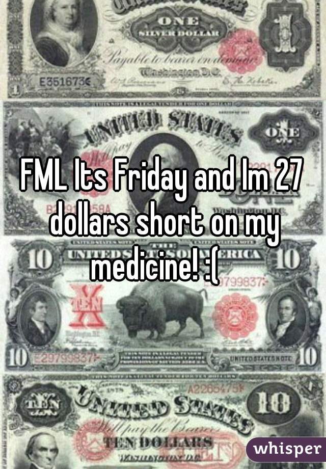 FML Its Friday and Im 27 dollars short on my medicine! :(   
