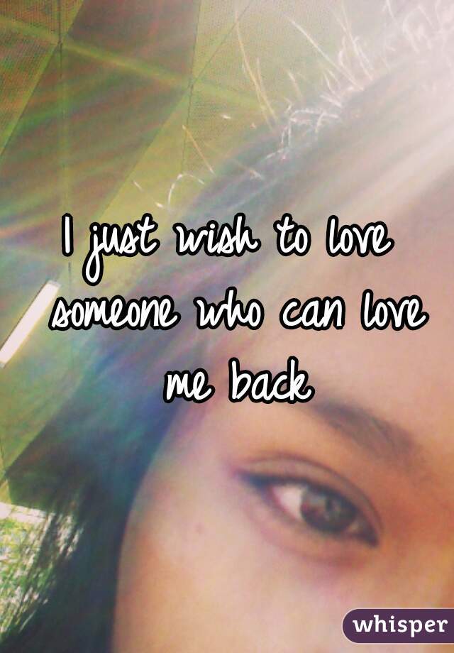 I just wish to love someone who can love me back