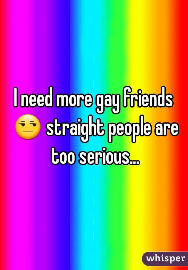 I need more gay friends 😒 straight people are too serious...