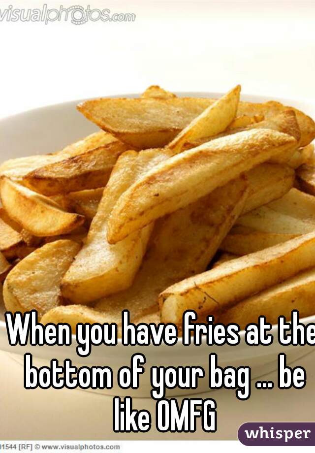 When you have fries at the bottom of your bag ... be like OMFG