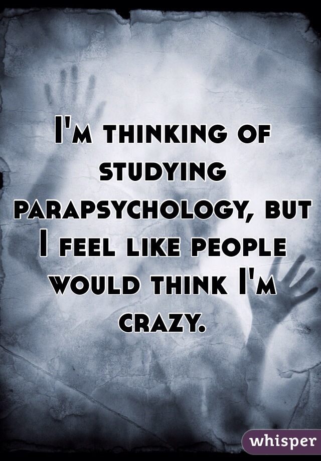 I'm thinking of studying parapsychology, but I feel like people would think I'm crazy. 