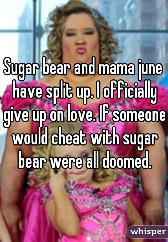 Sugar bear and mama june have split up. I officially give up on love. If someone would cheat with sugar bear were all doomed.