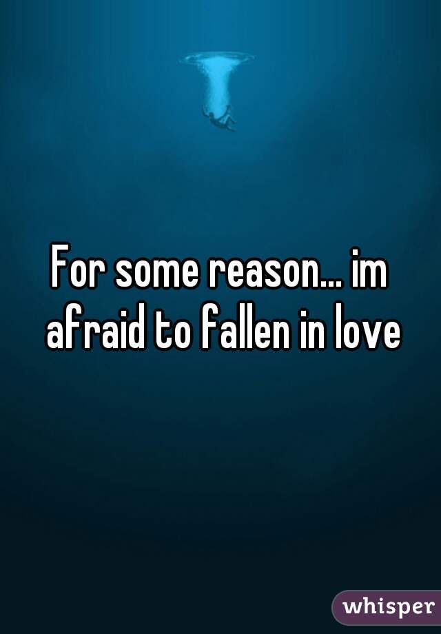 For some reason... im afraid to fallen in love