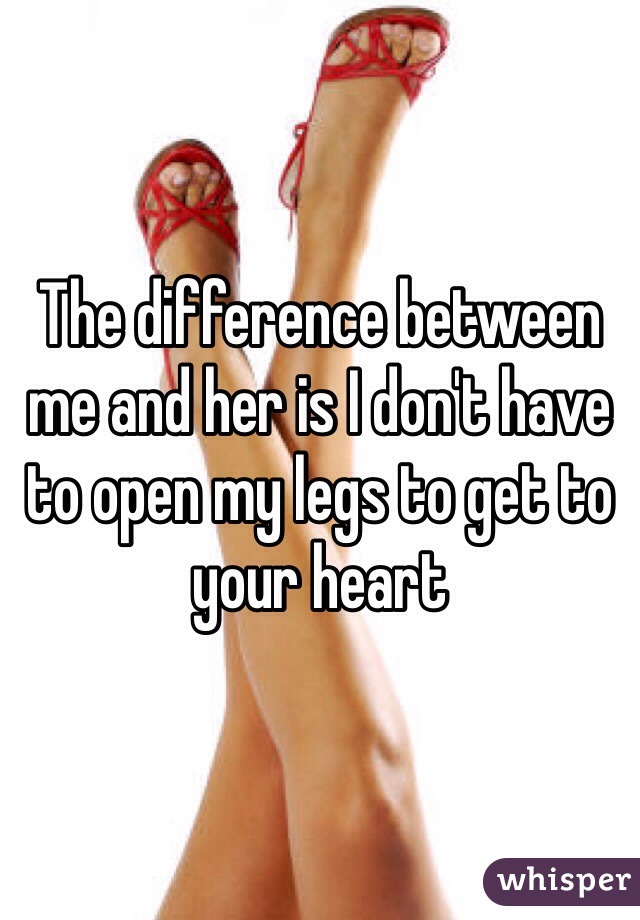 The difference between me and her is I don't have to open my legs to get to your heart 