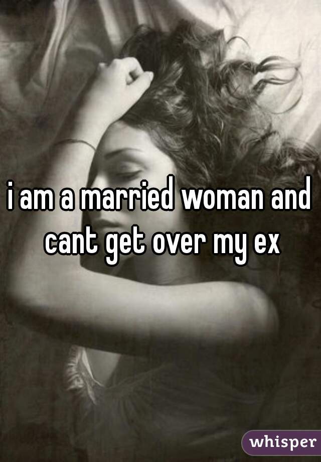i am a married woman and cant get over my ex