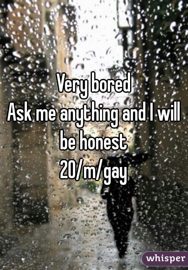 Very bored
Ask me anything and I will be honest 
20/m/gay