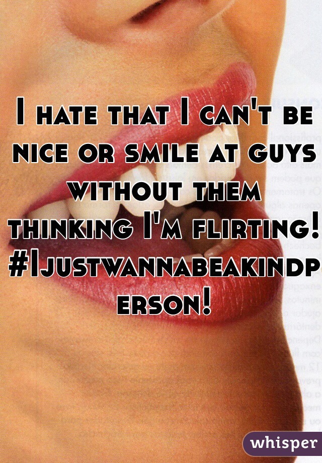 I hate that I can't be nice or smile at guys without them thinking I'm flirting!
#Ijustwannabeakindperson! 