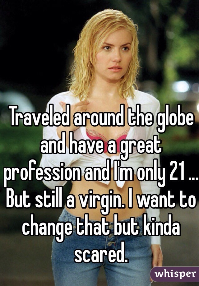 Traveled around the globe and have a great profession and I'm only 21 ... But still a virgin. I want to change that but kinda scared.