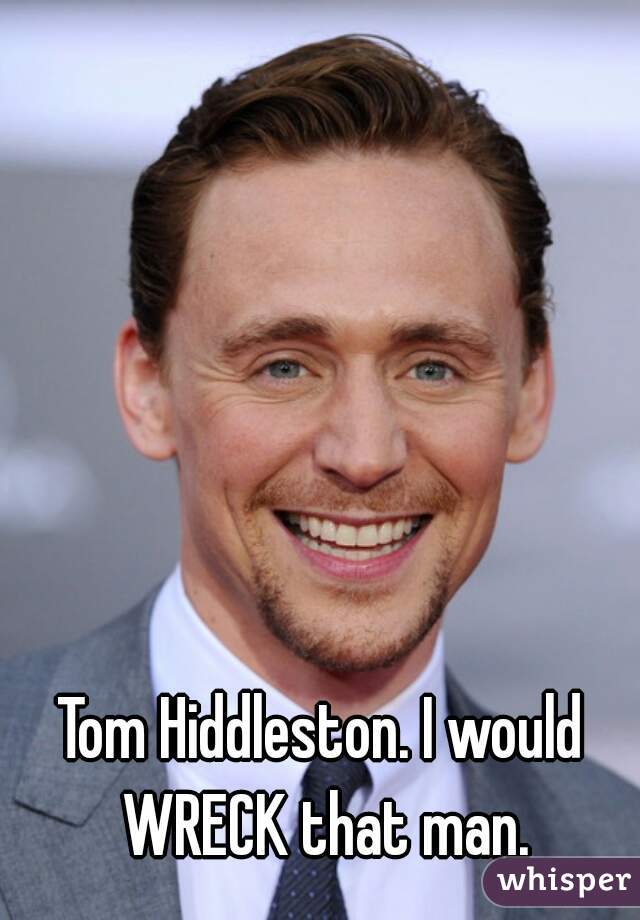 Tom Hiddleston. I would WRECK that man.