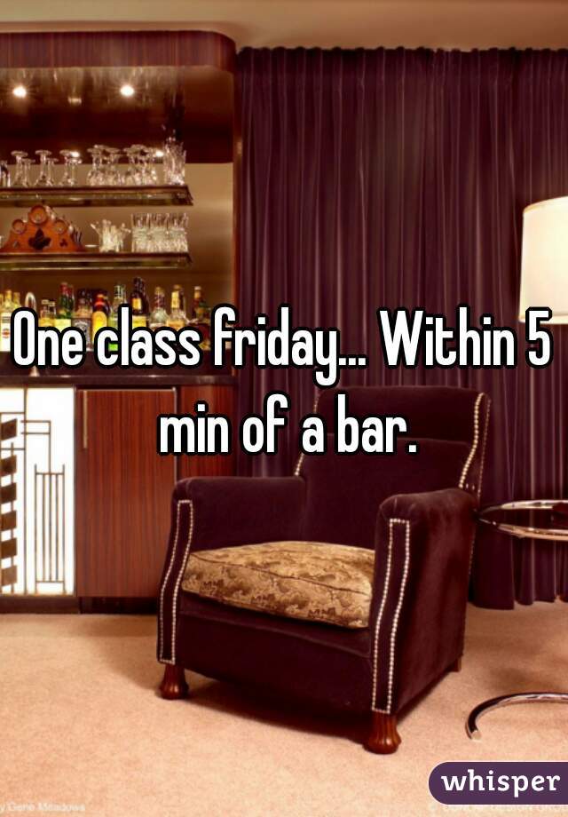 One class friday... Within 5 min of a bar.