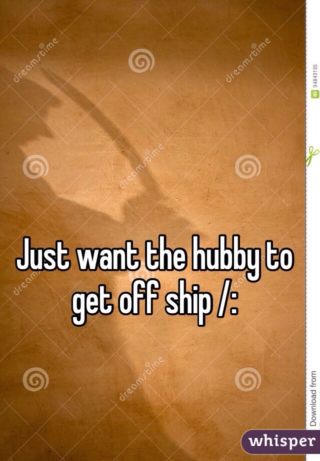 Just want the hubby to get off ship /: 