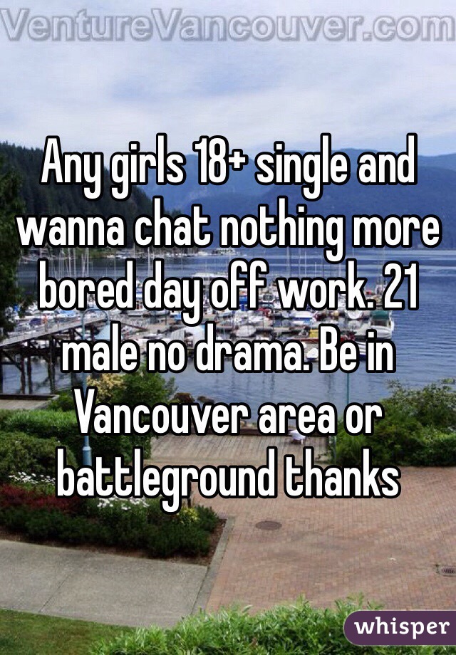 Any girls 18+ single and wanna chat nothing more bored day off work. 21 male no drama. Be in Vancouver area or battleground thanks 