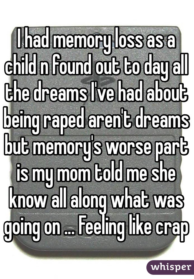 I had memory loss as a child n found out to day all the dreams I've had about being raped aren't dreams but memory's worse part is my mom told me she know all along what was going on ... Feeling like crap 