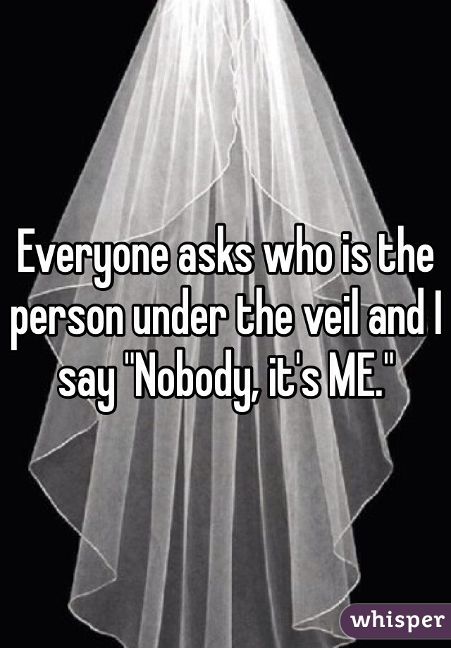 Everyone asks who is the person under the veil and I say "Nobody, it's ME."