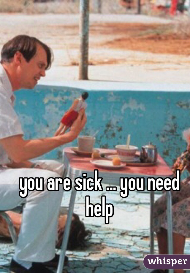 you are sick ... you need help
