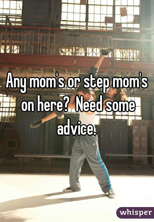 Any mom's or step mom's on here?  Need some advice. 