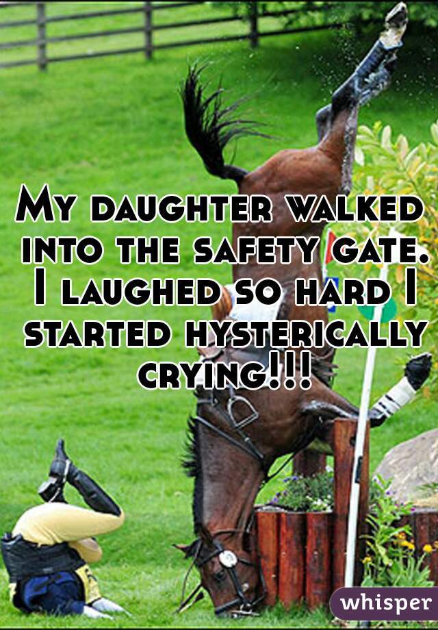 My daughter walked into the safety gate. I laughed so hard I started hysterically crying!!!