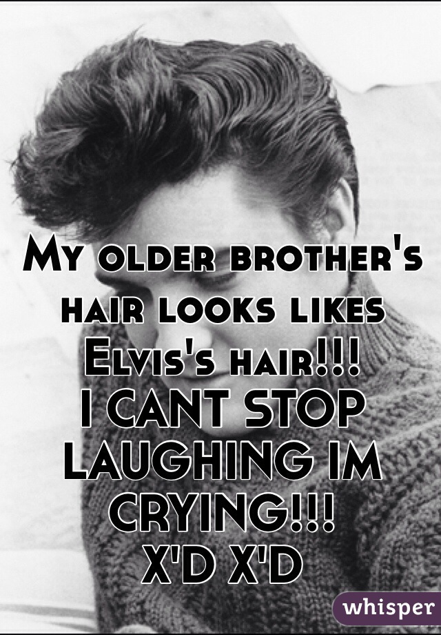 My older brother's hair looks likes Elvis's hair!!!
I CANT STOP LAUGHING IM CRYING!!!
X'D X'D