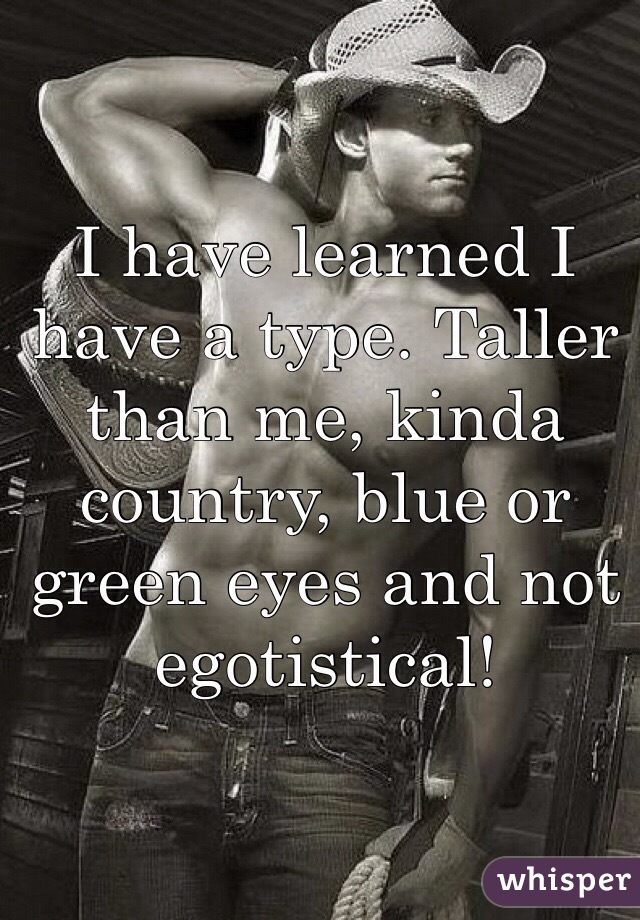 I have learned I have a type. Taller than me, kinda country, blue or green eyes and not egotistical!