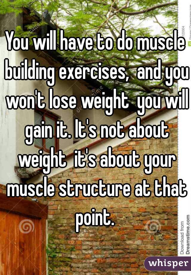 You will have to do muscle building exercises,  and you won't lose weight  you will gain it. It's not about weight  it's about your muscle structure at that point. 