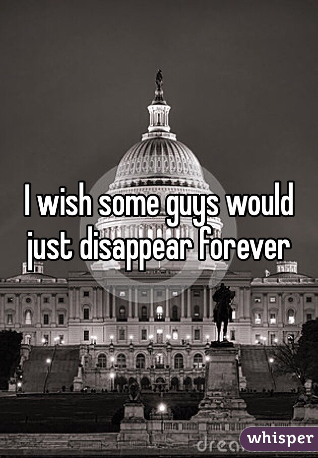 I wish some guys would just disappear forever