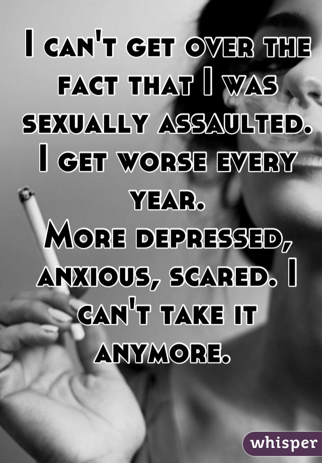 I can't get over the fact that I was sexually assaulted. 
I get worse every year. 
More depressed, anxious, scared. I can't take it anymore. 
