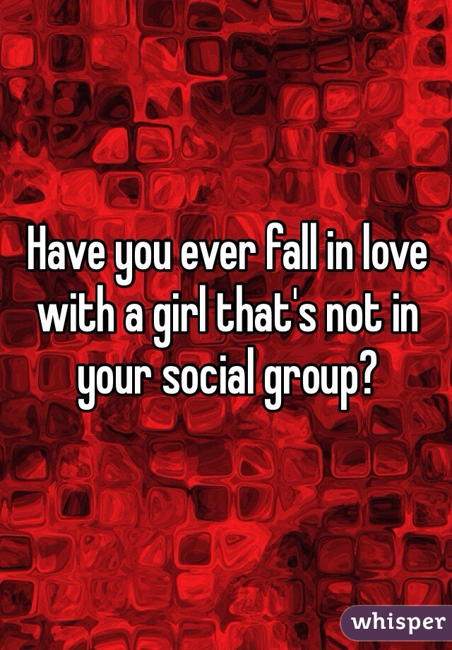 Have you ever fall in love with a girl that's not in your social group?