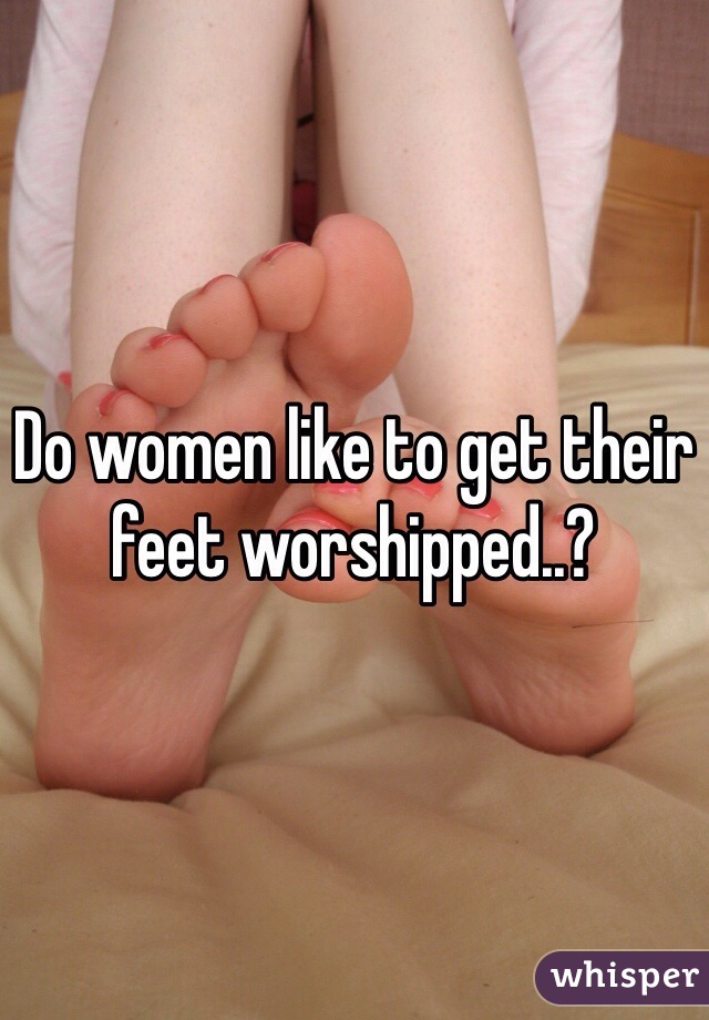 Do women like to get their feet worshipped..?