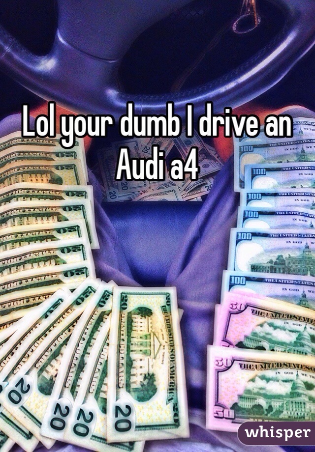 Lol your dumb I drive an Audi a4 
