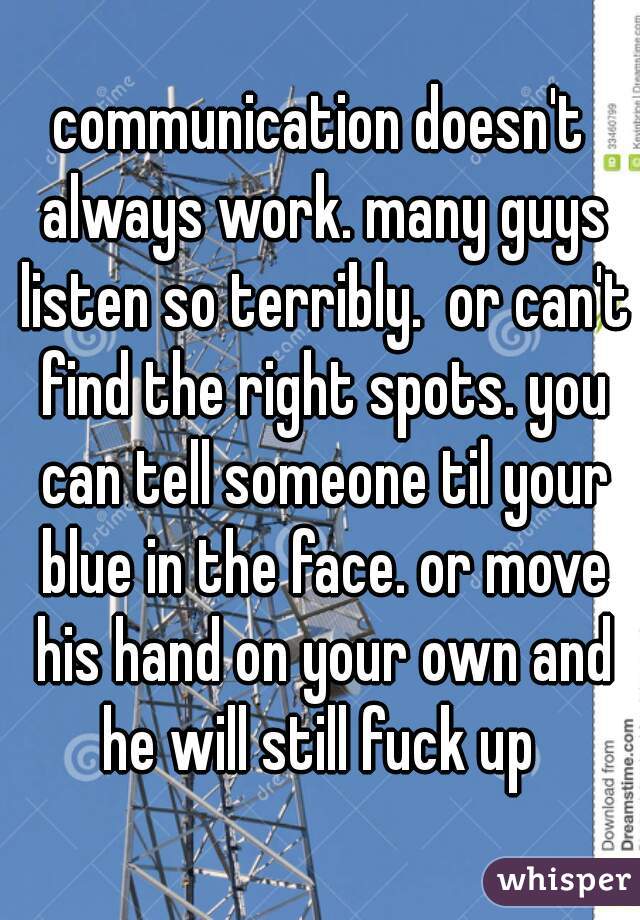 communication doesn't always work. many guys listen so terribly.  or can't find the right spots. you can tell someone til your blue in the face. or move his hand on your own and he will still fuck up 