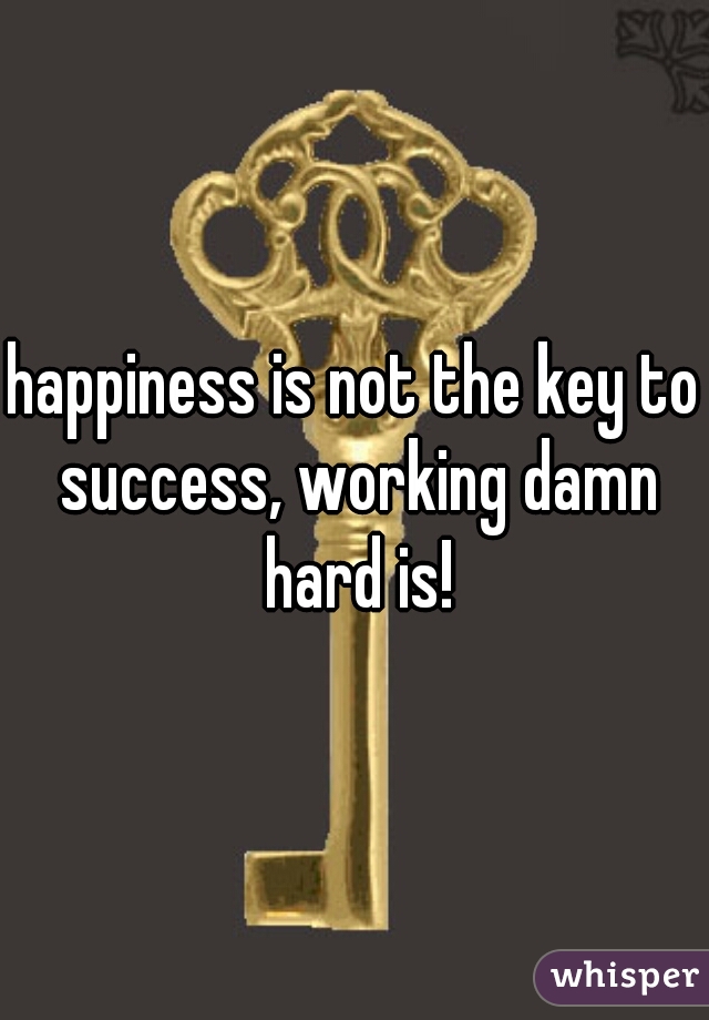 happiness is not the key to success, working damn hard is!