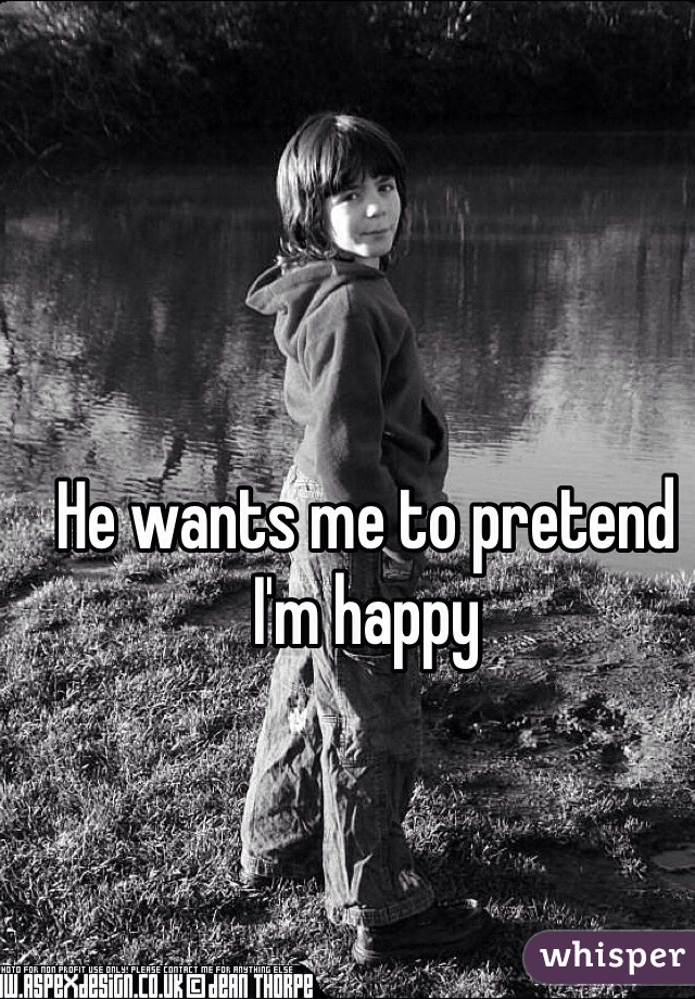 He wants me to pretend I'm happy 
