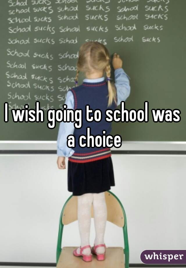 I wish going to school was a choice