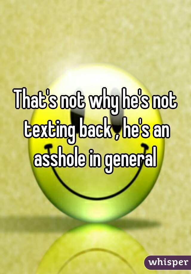 That's not why he's not texting back , he's an asshole in general 