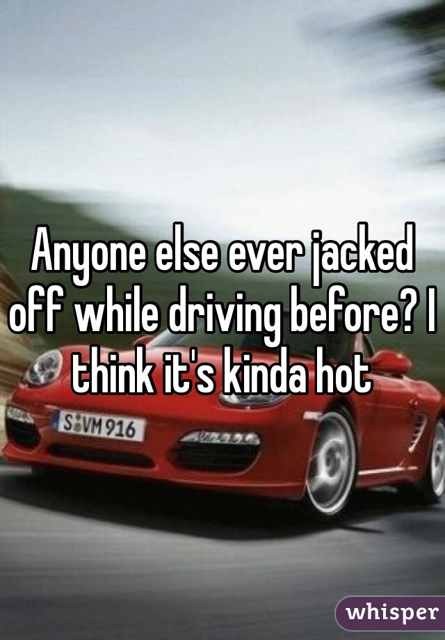Anyone else ever jacked off while driving before? I think it's kinda hot