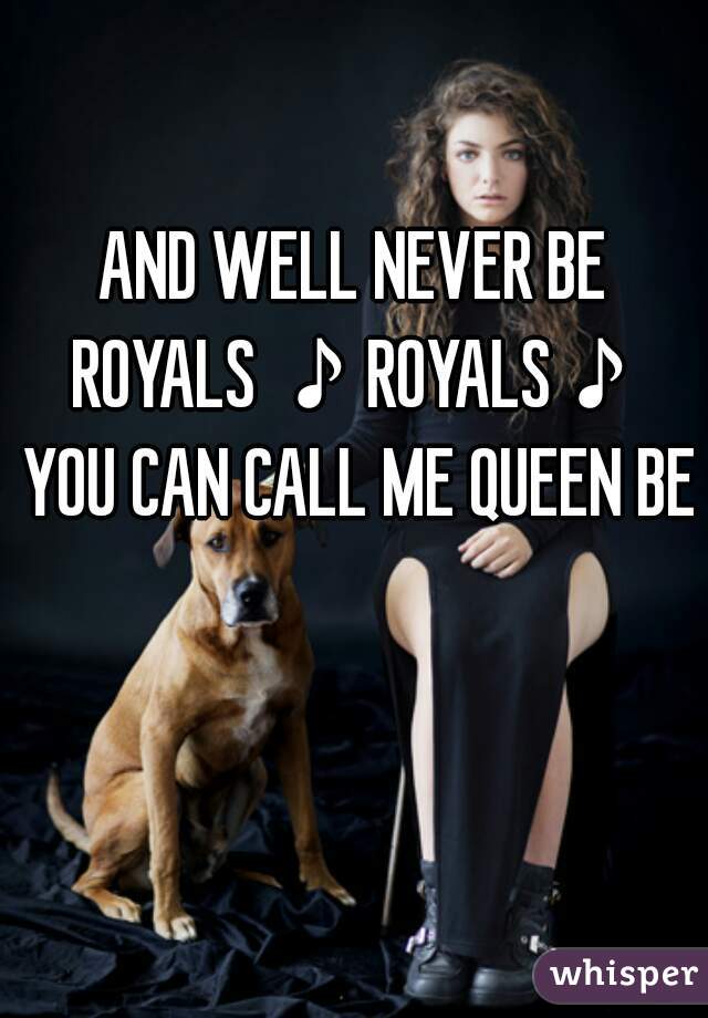AND WELL NEVER BE ROYALS ♪ROYALS♪ YOU CAN CALL ME QUEEN BEE