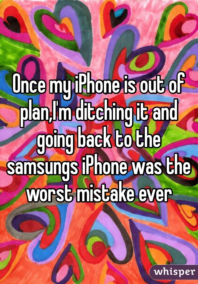 Once my iPhone is out of plan,I'm ditching it and going back to the samsungs iPhone was the worst mistake ever 
