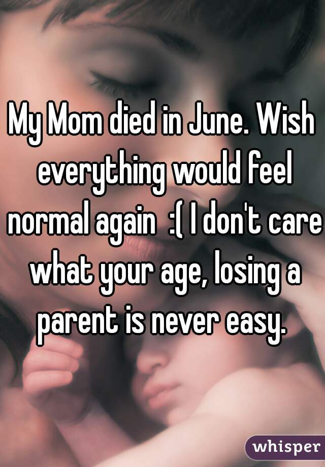 My Mom died in June. Wish everything would feel normal again  :( I don't care what your age, losing a parent is never easy. 