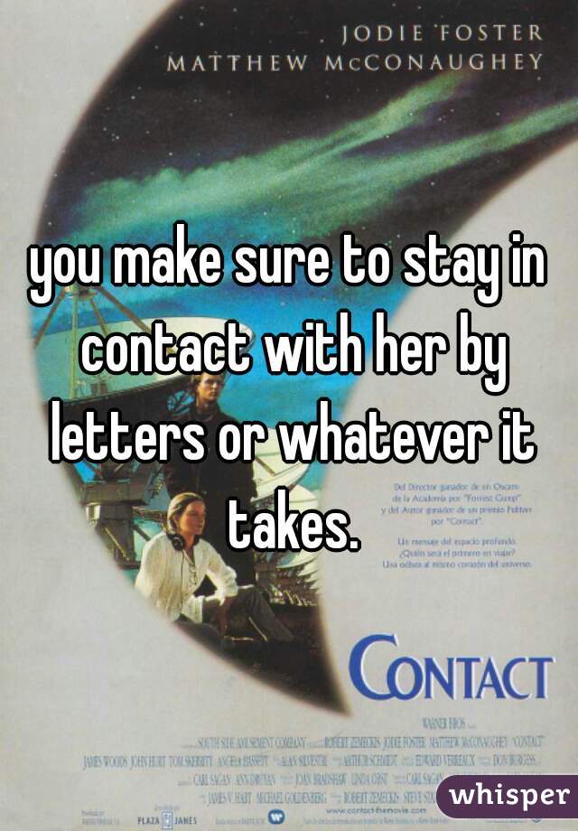 you make sure to stay in contact with her by letters or whatever it takes.